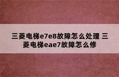 三菱电梯e7e8故障怎么处理 三菱电梯eae7故障怎么修